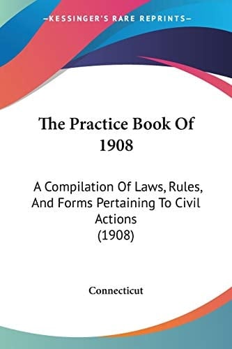 The Practice Book Of 1908: A Compilation Of Laws, Rules, And Forms Pertaining To Civil Actions (1908)