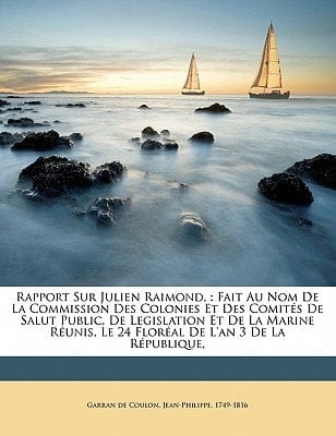 Rapport sur Julien Raimond,: fait au nom de la Commission des colonies et des Comités de salut public, de legislation et de la marine réunis, le 24 floréal de l'an 3 de la République, (French Edition)