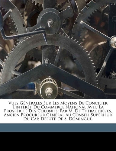 Vues générales sur les moyens de concilier l'intérêt du commerce national avec la prospérité des colonies; par M. de Thébaudières, ancien procureur ... Cap, député de S. Domingue. (French Edition)