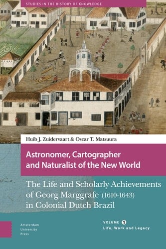 Astronomer, Cartographer and Naturalist of the New World The Life and Scholarly Achievements of Georg Marggrafe (1610-1643) in Colonial Dutch Brazil. Volume 1: Life, Work and Legacy