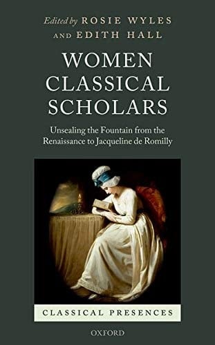 Women Classical Scholars: Unsealing the Fountain from the Renaissance to Jacqueline de Romilly (Classical Presences)