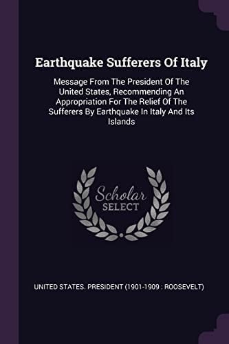 Earthquake Sufferers Of Italy Message From The President Of The United States, Recommending An Appropriation For The Relief Of The Sufferers By Earthquake In Italy And Its Islands