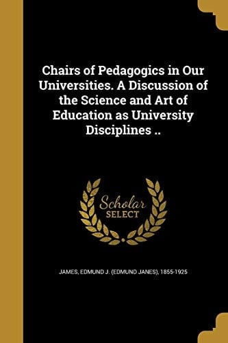 Chairs of Pedagogics in Our Universities. a Discussion of the Science and Art of Education As University Disciplines . .