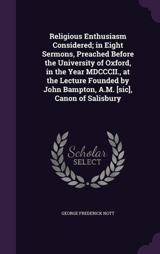 Religious Enthusiasm Considered; In Eight Sermons, Preached Before the University of Oxford, in the Year MDCCCII., at the Lecture Founded by John Bampton, A.M. [Sic], Canon of Salisbury
