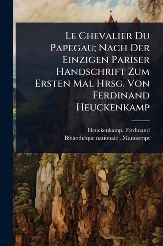 Le Chevalier Du Papegau; Nach Der Einzigen Pariser Handschrift Zum Ersten Mal Hrsg. Von Ferdinand Heuckenkamp