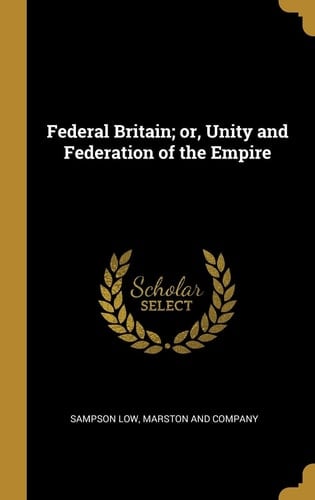 Federal Britain; Or, Unity and Federation of the Empire