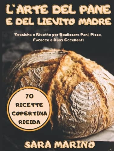 L'Arte del Pane e del Lievito Madre: Tecniche e 70 Ricette! Crea e Gestisci il Tuo Lievito Madre per Fare Pani, Pizze, Focacce e Dolci Eccellenti! ... Pane e del Lievito Madre) (Italian Edition)