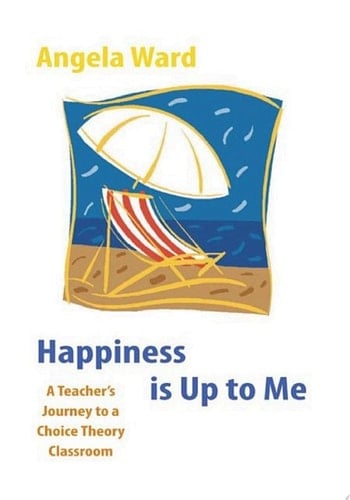 Happiness is Up to Me : a Teacher's Journey to a Choice Theory Classroom