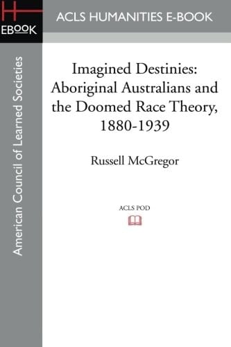 Imagined Destinies Aboriginal Australians and the Doomed Race Theory, 1880-1939
