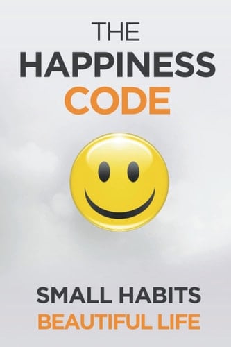 The Happiness Code How Small Habits Will Change Your Life Starting Today