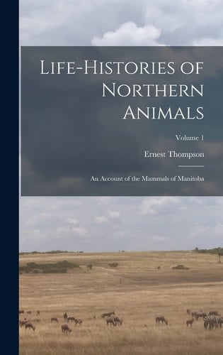 Life-histories of Northern Animals An Account of the Mammals of Manitoba; Volume 1