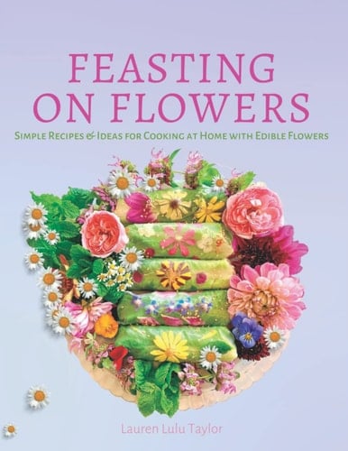 Feasting on Flowers Simple Recipes & Ideas for Cooking at Home with Edible Flowers