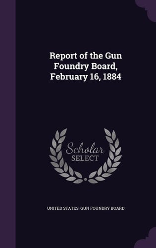Report of the Gun Foundry Board, February 16, 1884