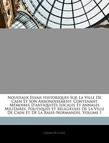 Nouveaux Essais Historiques Sur La Ville De Caen Et Son Arrondisement: Contenant Mémoires D'antiquités Locales Et Annales Militaires, Politiques Et ... La Basse-Normandie, Volume 1 (French Edition)