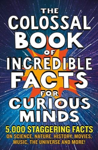 The Colossal Book of Incredible Facts for Curious Minds 5,000 Staggering Facts on Science, Nature, History, Movies, Music, the Universe and More!