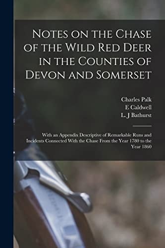Notes on the Chase of the Wild Red Deer in the Counties of Devon and Somerset With an Appendix Descriptive of Remarkable Runs and Incidents Connected With the Chase From the Year 1780 to the Year 1860