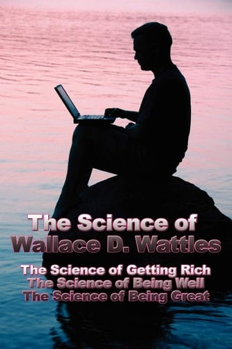 The Science of Wallace D. Wattles The Science of Getting Rich, The Science of Being Well, The Science of Being Great