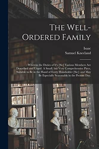 The Well-Ordered Family : Wherein the Duties of It's [sic] Various Members Are Described and Urged. a Small, But Very Comprehensive Piece, Suitable to Be in the Hand of Every Housholder [sic]; and May Be Especially Seasonable in the Present Day