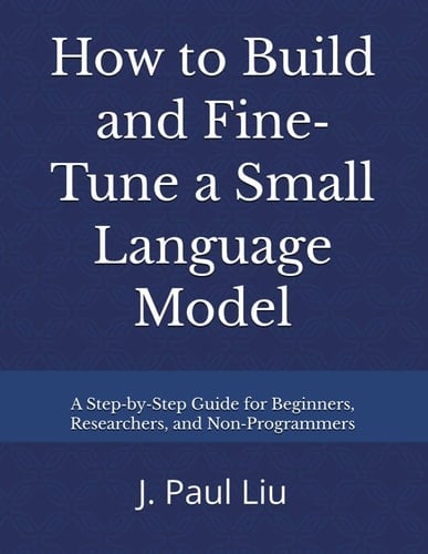 How to Build and Fine‐Tune a Small Language Model: A Step-by-Step Guide for Beginners, Researchers, and Non-Programmers