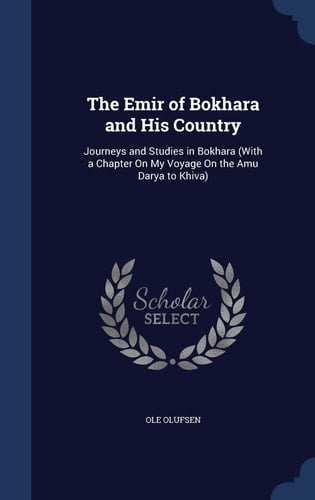 The Emir of Bokhara and His Country Journeys and Studies in Bokhara (With a Chapter On My Voyage On the Amu Darya to Khiva)