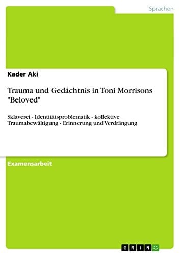 Trauma und Gedächtnis in Toni Morrisons "Beloved" Sklaverei - Identitätsproblematik - kollektive Traumabewältigung - Erinnerung und Verdrängung