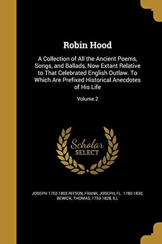Robin Hood A Collection of All the Ancient Poems, Songs, and Ballads, Now Extant Relative to That Celebrated English Outlaw. To Which Are Prefixed Historical Anecdotes of His Life; Volume 2
