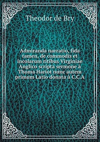 Admiranda narratio, fida tamen, de commodis et incolarum ritibus Virginiae Anglico scripta sermone à Thoma Hariot nunc autem primum Latio donata à C.C.A (Latin Edition)