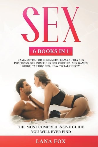 Sex 6 Books in 1: Kama Sutra for Beginners, Kama Sutra Sex Positions, Sex Positions for Couples, Sex Games Guide, Tantric Sex & How to Talk Dirty: The Most Comprehensive Guide You Will Ever Find.