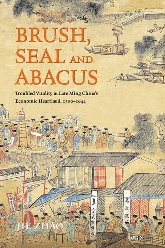 Brush, Seal and Abacus Troubled Vitality in Late Ming China's Economic Heartland, 1500–1644