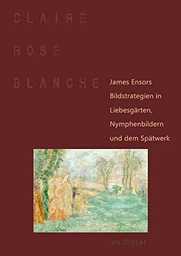 Claire, Rose, Blanche James Ensors Bildstrategien in Liebesgärten, Nymphenbildern und dem Spätwerk