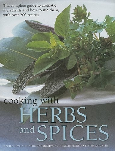 Cooking with Herbs and Spices The Complete Guide to Aromatic Ingredients and How to Use Them, with Over 200 Recipes