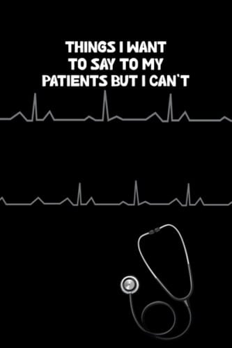 Things I Want To Say To My Patients But I Can't: Funny Quote Journal Humorous funny gag gifts for Doctors Nurses Medical assistant.