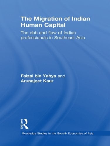 The Migration of Indian Human Capital: The Ebb and Flow of Indian Professionals in Southeast Asia (Routledge Studies in the Growth Economies of Asia Book 99)