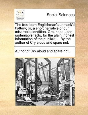 The free-born Englishman's unmask'd battery; or, a short narrative of our miserable condition. Grounded upon undeniable facts, for the plain, honest ... ... By the author of Cry aloud and spare not.