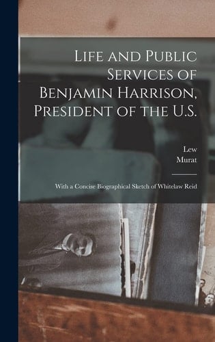 Life and Public Services of Benjamin Harrison, President of the U.S. With a Concise Biographical Sketch of Whitelaw Reid