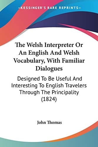 The Welsh Interpreter Or An English And Welsh Vocabulary, With Familiar Dialogues: Designed To Be Useful And Interesting To English Travelers Through The Principality (1824)