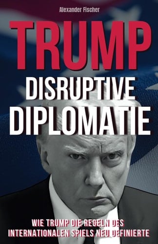 Disruptive Diplomatie: Wie Trump die Regeln des internationalen Spiels neu Definierte (German Edition)