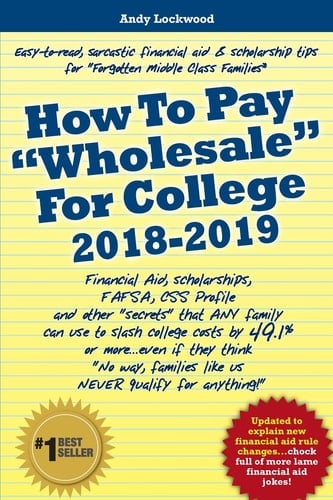 How to Pay Wholesale for College 2018-2019 Financial Aid, Scholarships, FAFSA, CSS Profile and Other Secrets That ANY Family Can Use to Slash College Costs by 49. 1% Or More... Even If They Think No Way, Families Like Us NEVER Qualify for Anything!