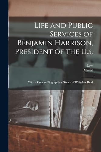 Life and Public Services of Benjamin Harrison, President of the U. S. With a Concise Biographical Sketch of Whitelaw Reid