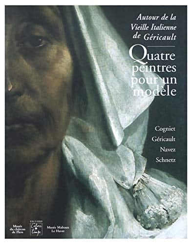 Quatre peintres pour un modèle : autour de la "Vieille italienne" de Géricault : Cogniet, Géricault, Navez, Schnetz