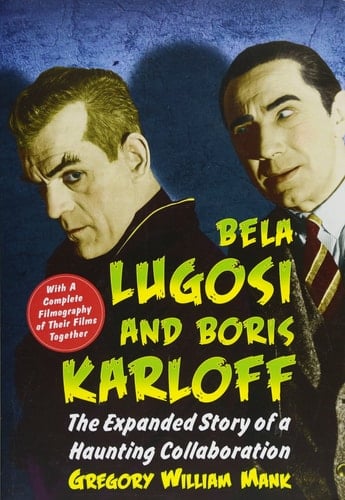 Bela Lugosi and Boris Karloff The Expanded Story of a Haunting Collaboration, with a Complete Filmography of Their Films Together