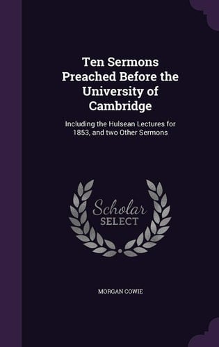Ten Sermons Preached Before the University of Cambridge Including the Hulsean Lectures for 1853, and Two Other Sermons