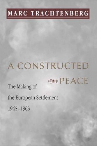 A Constructed Peace The Making of the European Settlement, 1945-1963