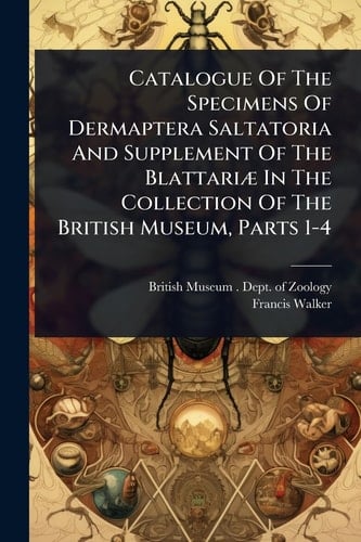 Catalogue Of The Specimens Of Dermaptera Saltatoria And Supplement Of The BlattariÃ] In The Collection Of The British Museum, Parts 1-4