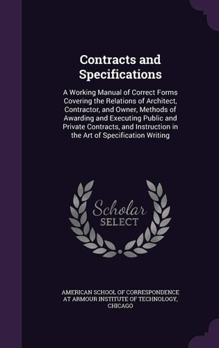 Contracts and Specifications A Working Manual of Correct Forms Covering the Relations of Architect, Contractor, and Owner, Methods of Awarding and Executing Public and Private Contracts, and Instruction in the Art of Specification Writing