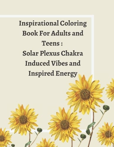 Inspirational Coloring Book For Adults and Teens : Solar Plexus Chakra Induced Vibes and Inspired Energy: Affirmations, Inspiration, Chakra, Floral and Animalistic Stress Relief Designs and Patterns