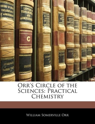 Orr's Circle of the Sciences: Practical Chemistry