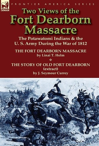 Two Views of the Fort Dearborn Massacre The Potawatomi Indians and the U. S. Army During the War of 1812-The Fort Dearborn Massacre by Linai T. Helm An