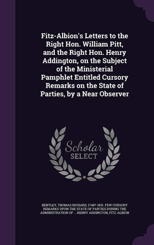 Fitz-Albion's Letters to the Right Hon. William Pitt, and the Right Hon. Henry Addington, on the Subject of the Ministerial Pamphlet Entitled Cursory Remarks on the State of Parties, by a Near Observer