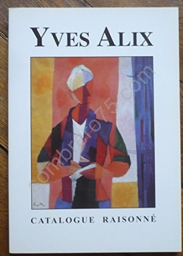 L'Oeuvre Peint De Yves Alix (1890-1969) : Peintre-Graveur : Les Peintures a L'Huile : Catalogue Raisonne [Catalogue Raisonne, Catalog Raisonn?, Complete Works, La Vie Et L'?uvre, Oeuvre, Raisonnee]